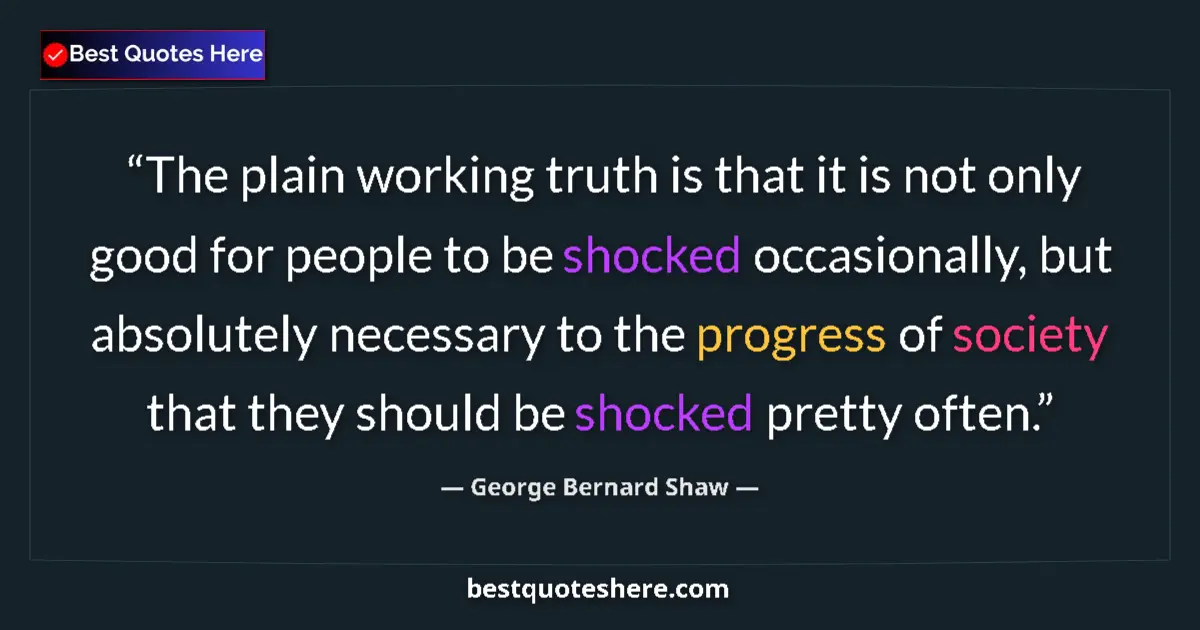 Quote by George Bernard Shaw: The plain working truth is that it is not only good for people to be shocked occasionally, but absol...