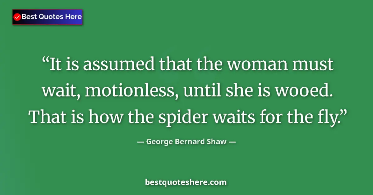 Quote by George Bernard Shaw: It is assumed that the woman must wait, motionless, until she is wooed. That is how the spider waits...