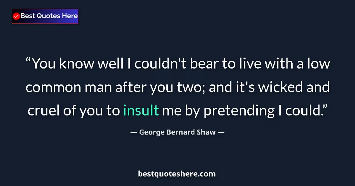 Quote by George Bernard Shaw: You know well I couldn't bear to live with a low common man after you two; and it's wicked and cruel...