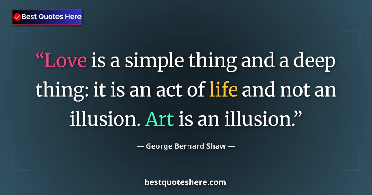 Quote by George Bernard Shaw: Love is a simple thing and a deep thing: it is an act of life and not an illusion. Art is an illusio...