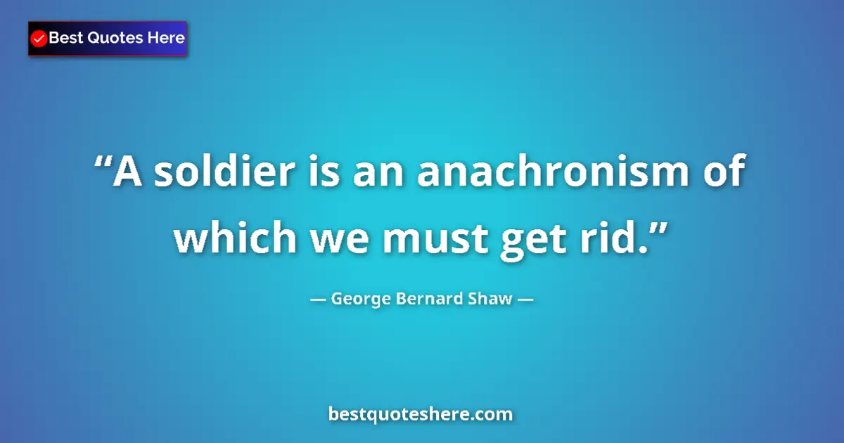 Quote by George Bernard Shaw: A soldier is an anachronism of which we must get rid....