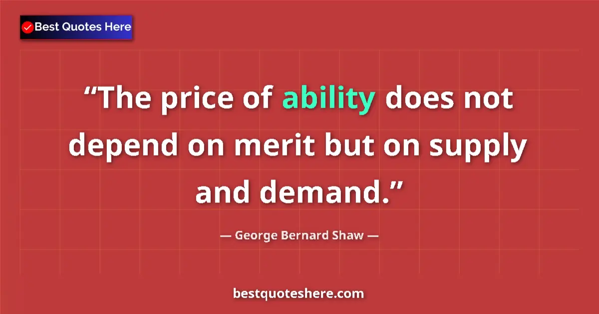 Quote by George Bernard Shaw: The price of ability does not depend on merit but on supply and demand....
