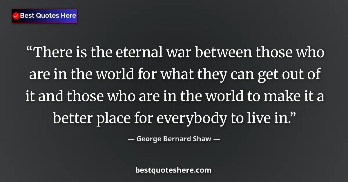 Quote by George Bernard Shaw: There is the eternal war between those who are in the world for what they can get out of it and thos...