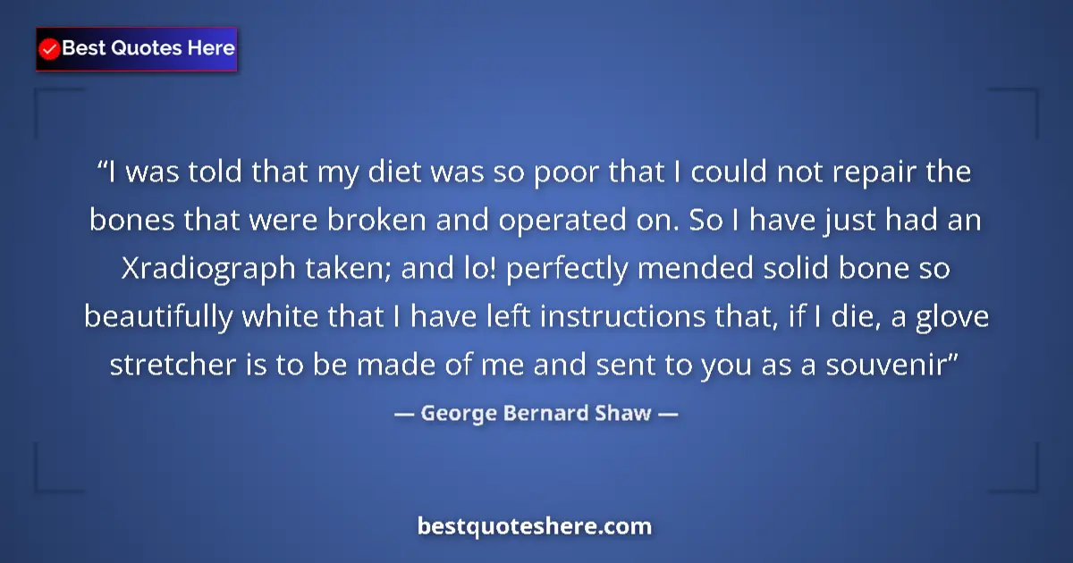 Quote by George Bernard Shaw: I was told that my diet was so poor that I could not repair the bones that were broken and operated ...