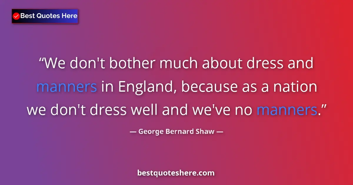 Quote by George Bernard Shaw: We don't bother much about dress and manners in England, because as a nation we don't dress well and...