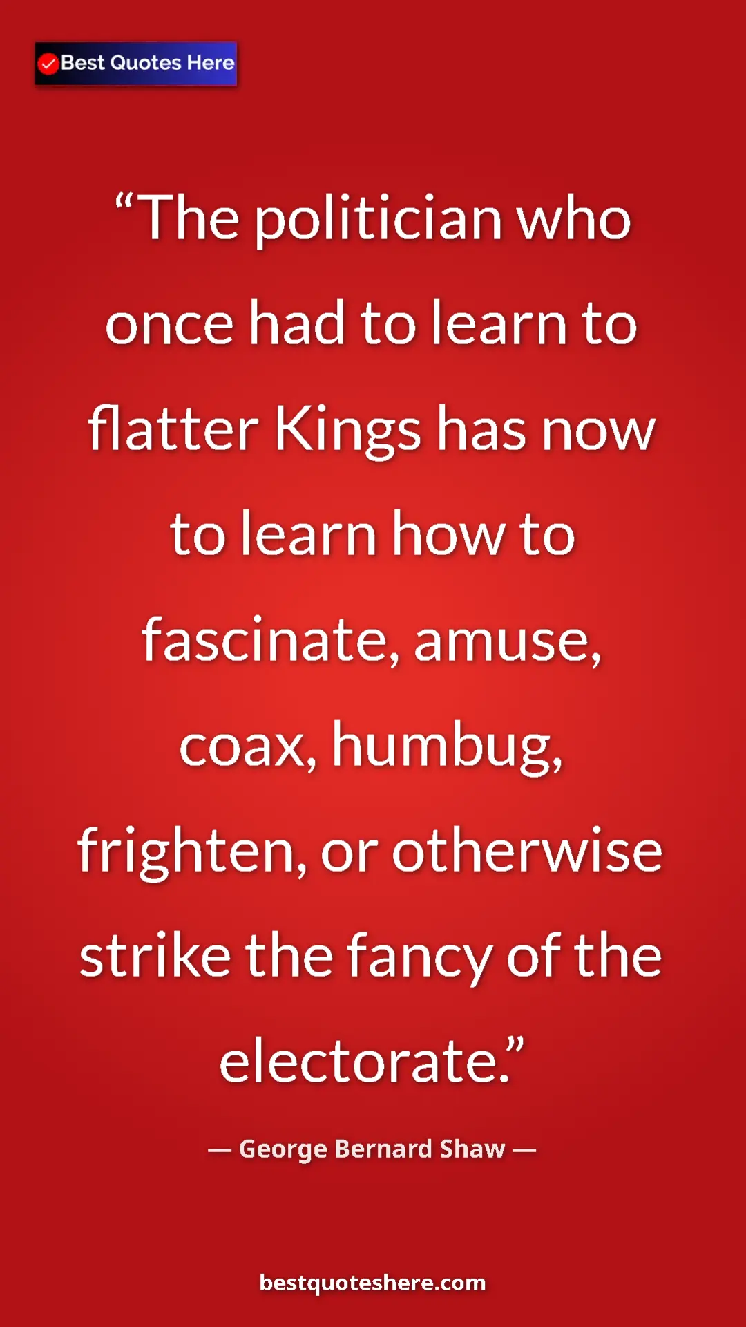 George Bernard Shaw Quote Card: "The politician who once had to learn to flatter Kings has..." Pinterest quote poster by George Bernard Shaw: "The politician who once had to learn to flatter Kings has..."