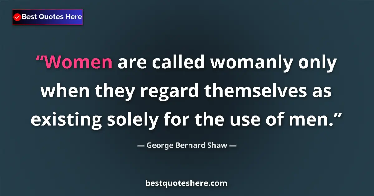 Quote by George Bernard Shaw: Women are called womanly only when they regard themselves as existing solely for the use of men....