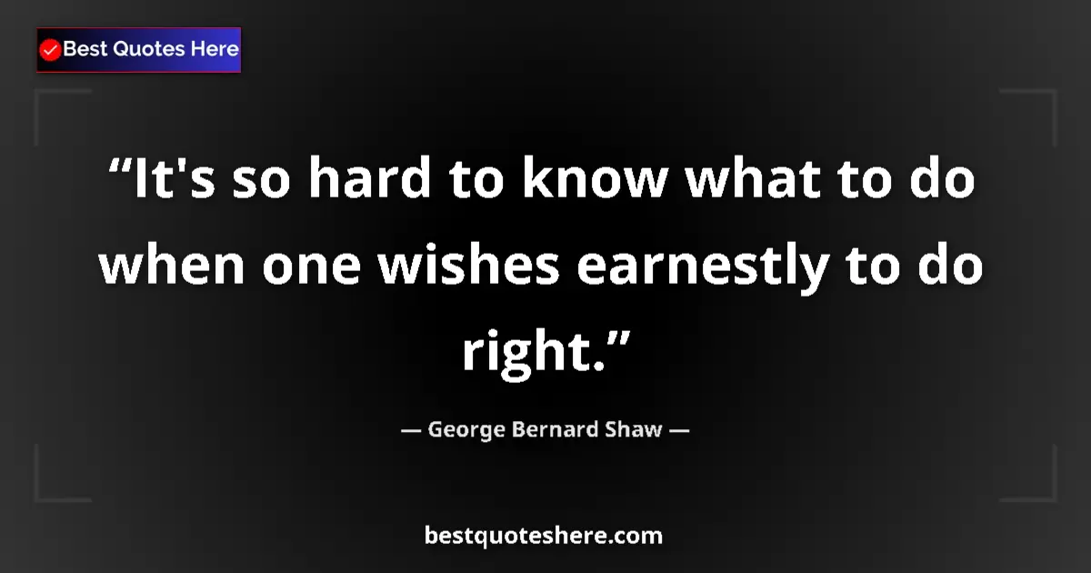 Quote by George Bernard Shaw: It's so hard to know what to do when one wishes earnestly to do right....