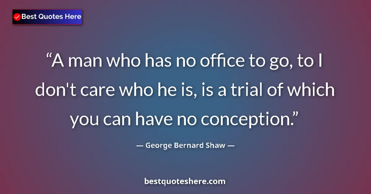 Quote by George Bernard Shaw: A man who has no office to go, to I don't care who he is, is a trial of which you can have no concep...