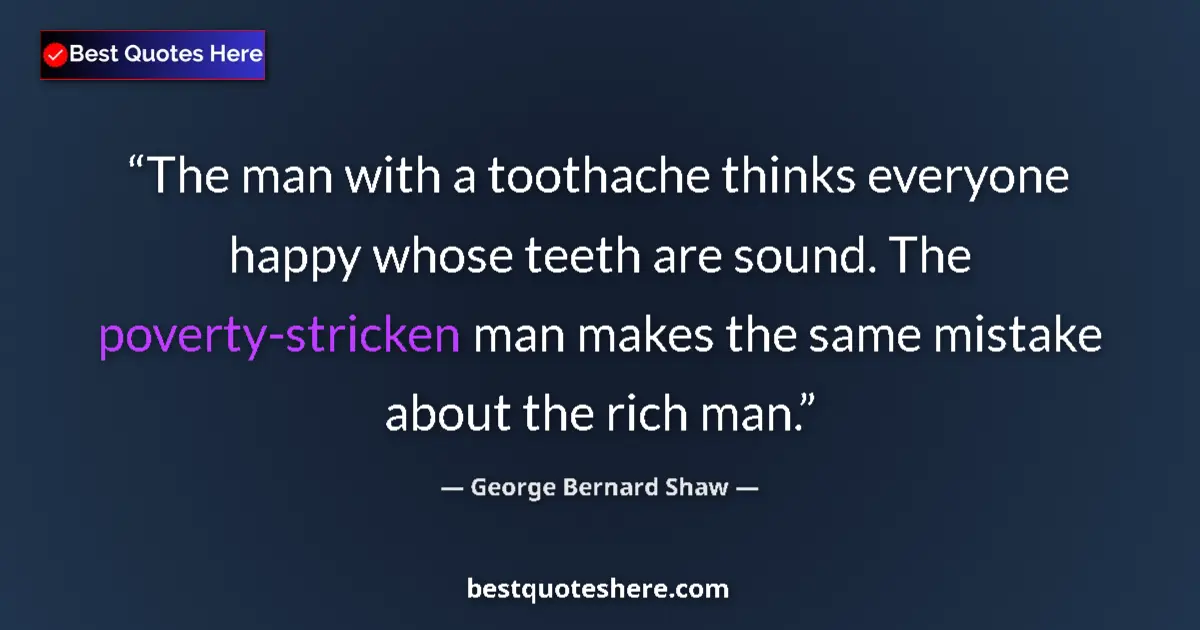 Quote by George Bernard Shaw: The man with a toothache thinks everyone happy whose teeth are sound. The poverty-stricken man makes...