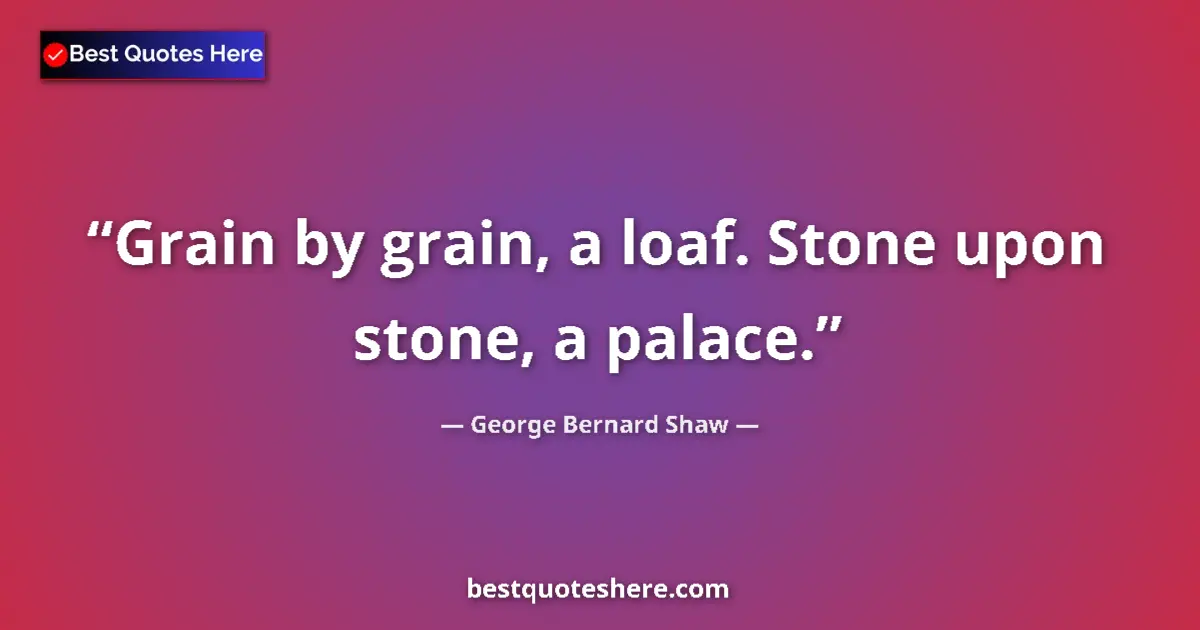 Quote by George Bernard Shaw: Grain by grain, a loaf. Stone upon stone, a palace....