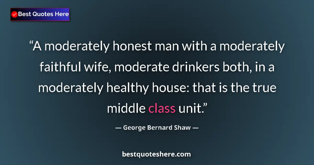 Quote by George Bernard Shaw: A moderately honest man with a moderately faithful wife, moderate drinkers both, in a moderately hea...
