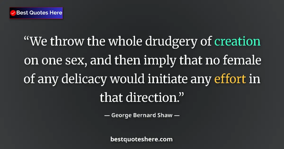 Quote by George Bernard Shaw: We throw the whole drudgery of creation on one sex, and then imply that no female of any delicacy wo...