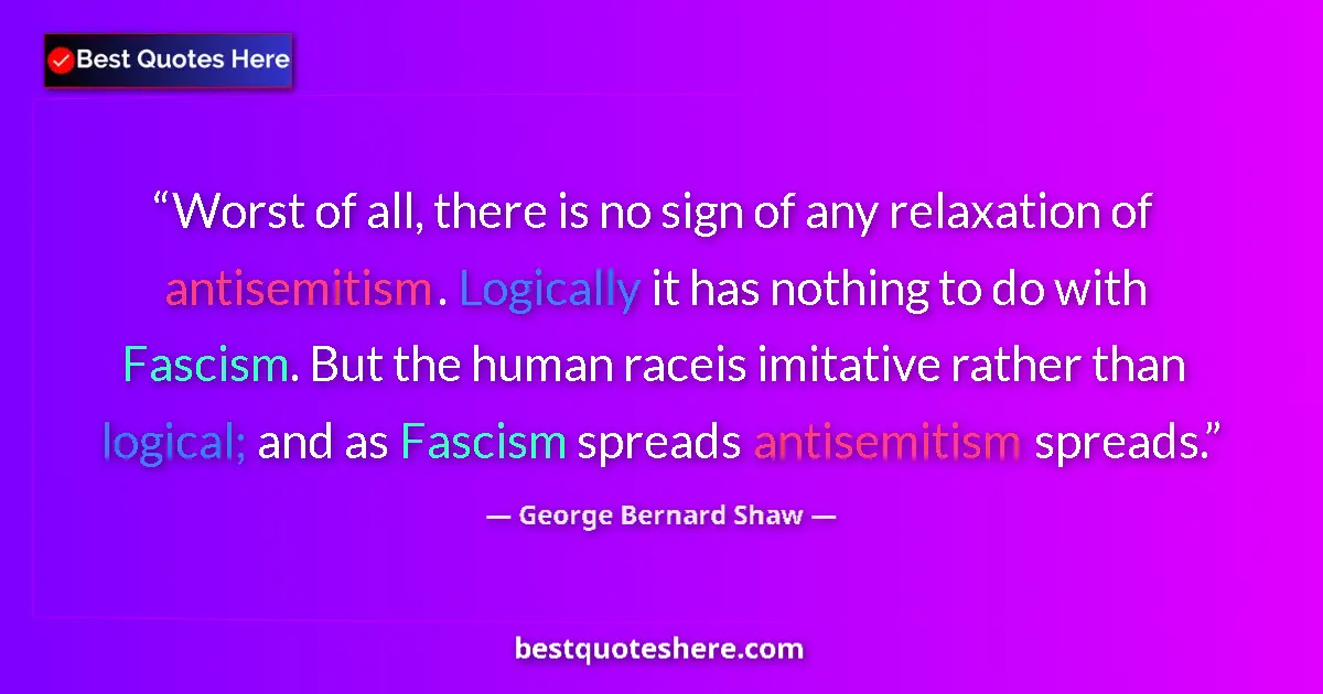 Image for the quote by George Bernard Shaw: Worst of all, there is no sign of any relaxation of antisemitism. Logically it has nothing to do wit...