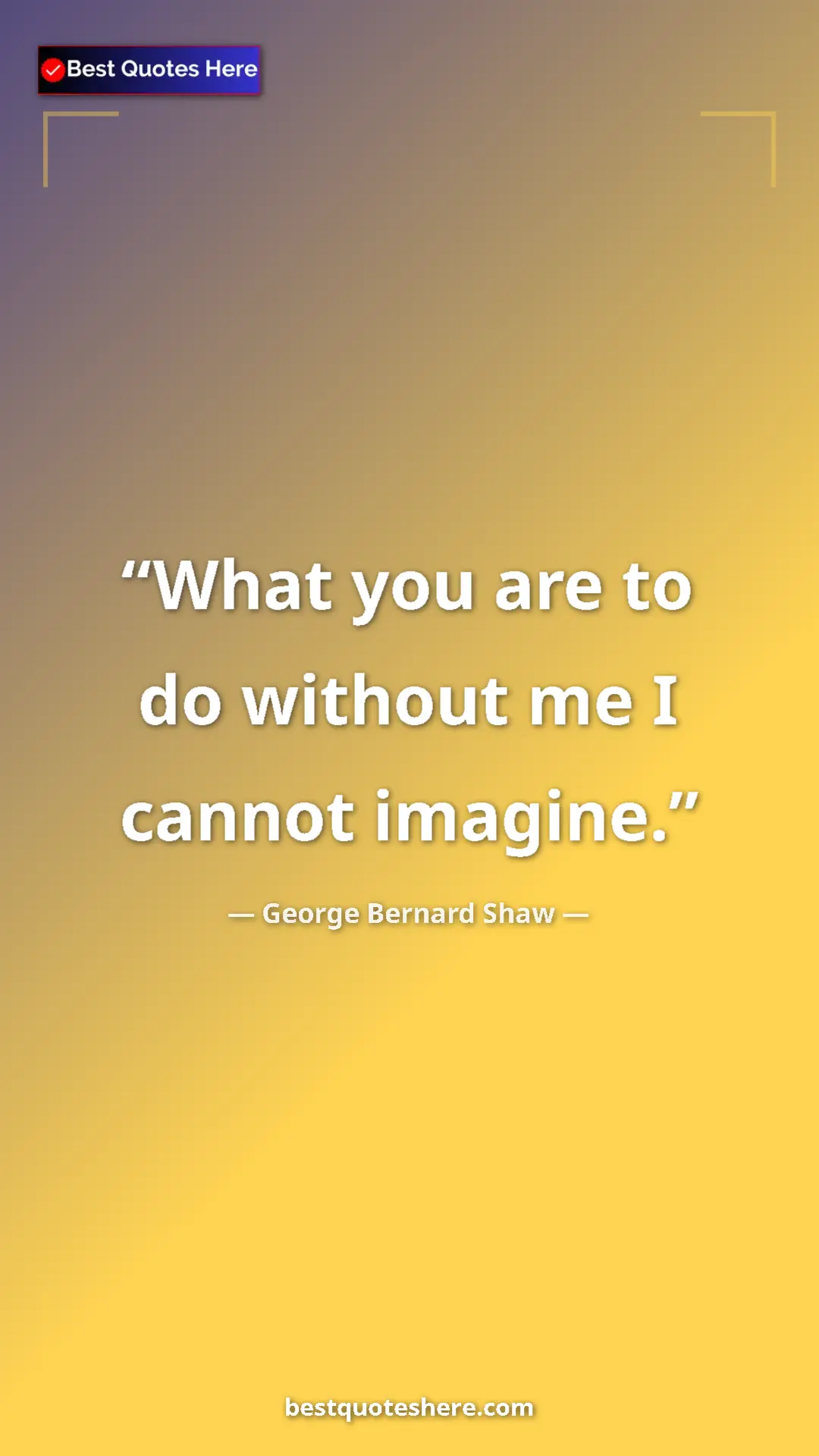 Pinterest quote poster by George Bernard Shaw: "What you are to do without me I cannot imagine."