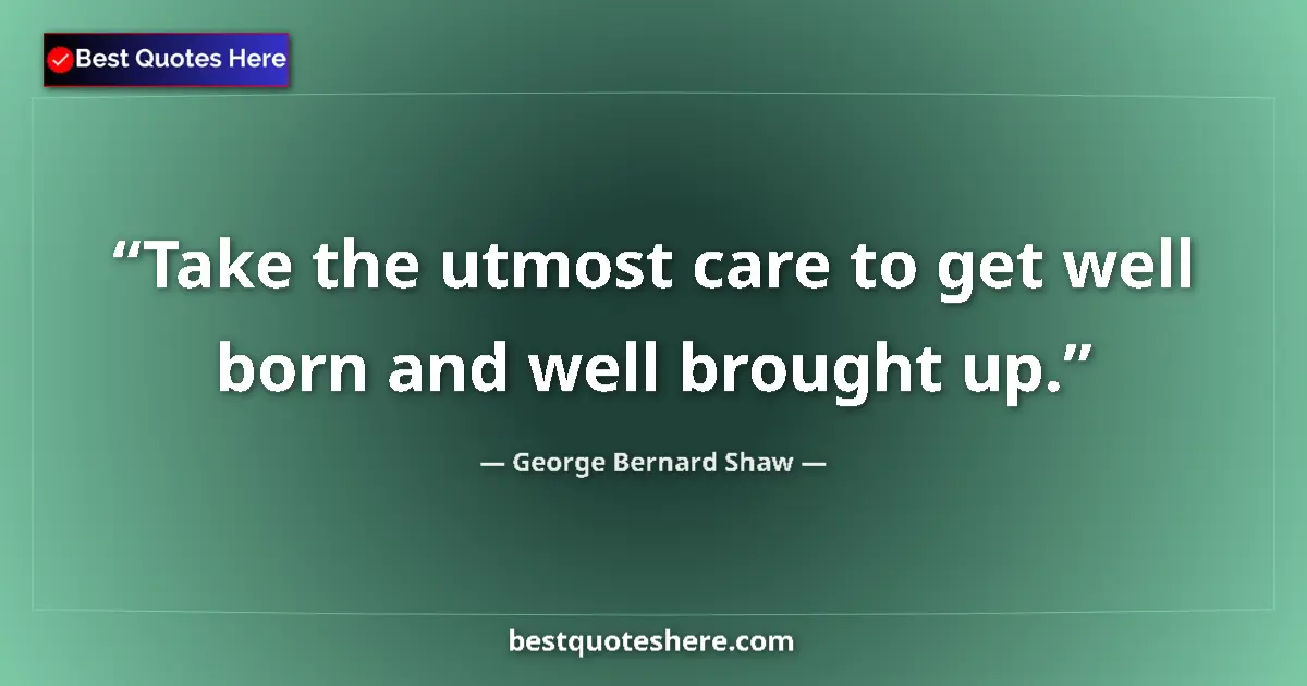Quote by George Bernard Shaw: Take the utmost care to get well born and well brought up....