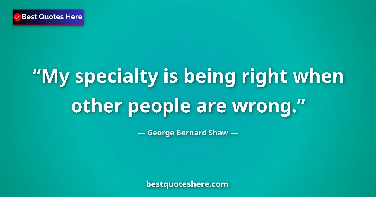 Quote by George Bernard Shaw: My specialty is being right when other people are wrong....
