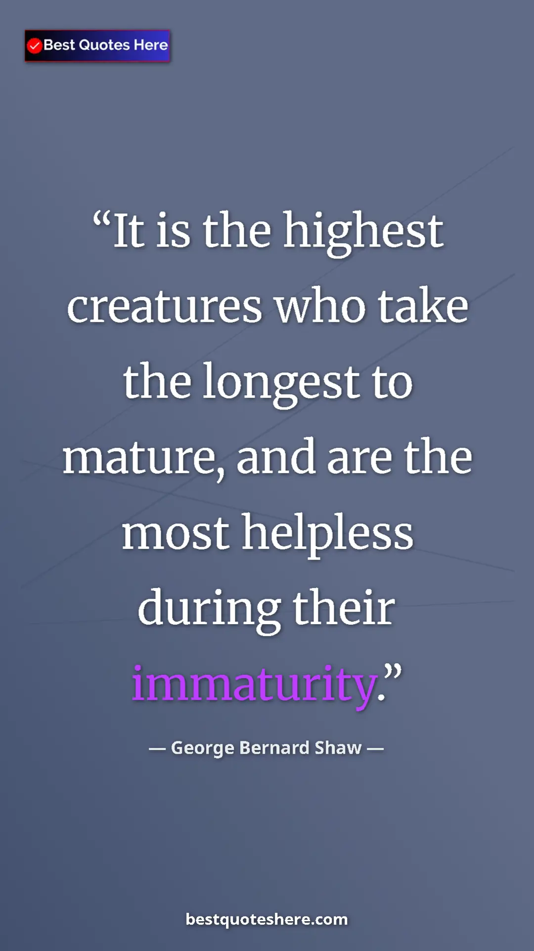 George Bernard Shaw Quote Card: "It is the highest creatures who take the longest to mature,..." Pinterest quote poster by George Bernard Shaw: "It is the highest creatures who take the longest to mature,..."