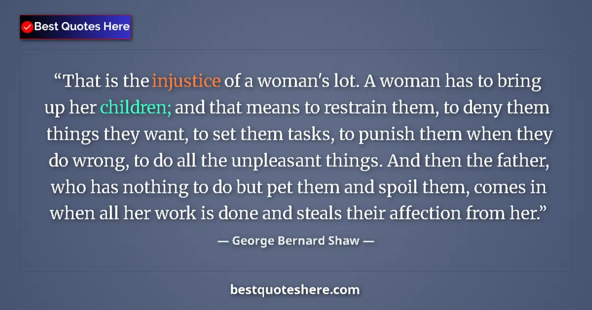 Quote by George Bernard Shaw: That is the injustice of a woman's lot. A woman has to bring up her children; and that means to rest...