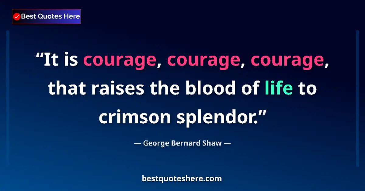 Quote by George Bernard Shaw: It is courage, courage, courage, that raises the blood of life to crimson splendor....