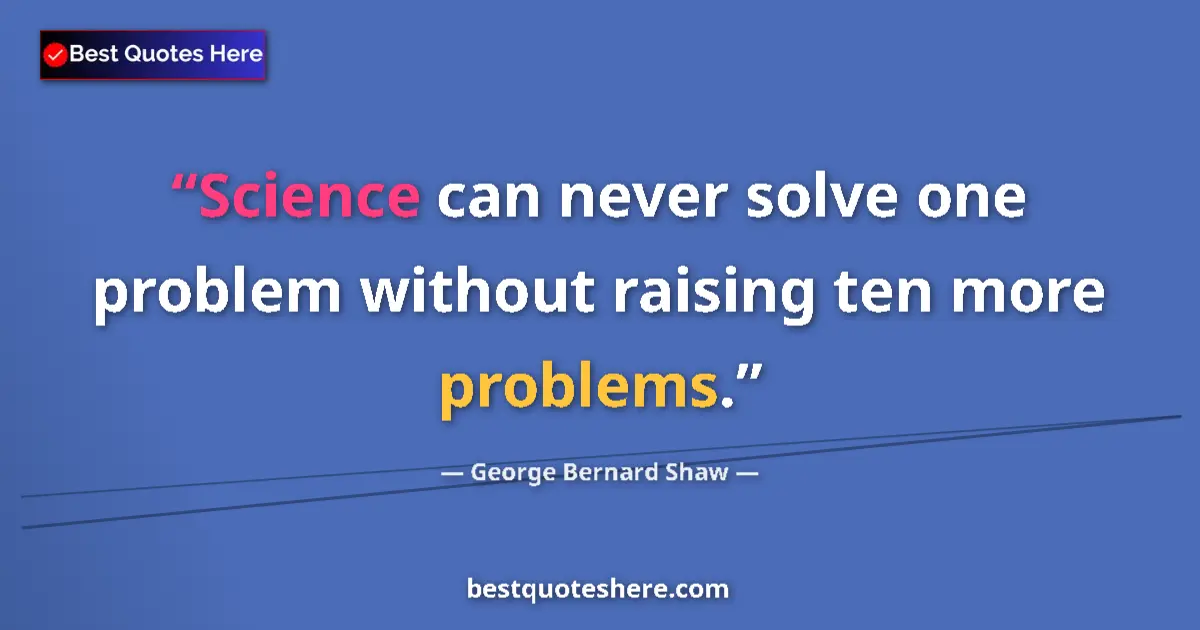 George Bernard Shaw Quote: "Science can never solve one problem without raising ten..." George Bernard Shaw quote: "Science can never solve one problem without raising ten..."