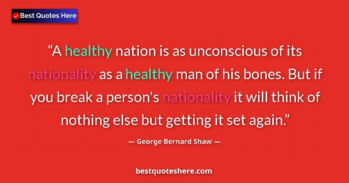 Quote by George Bernard Shaw: A healthy nation is as unconscious of its nationality as a healthy man of his bones. But if you brea...