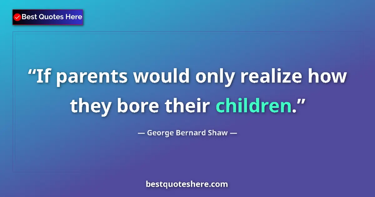 Quote by George Bernard Shaw: If parents would only realize how they bore their children....