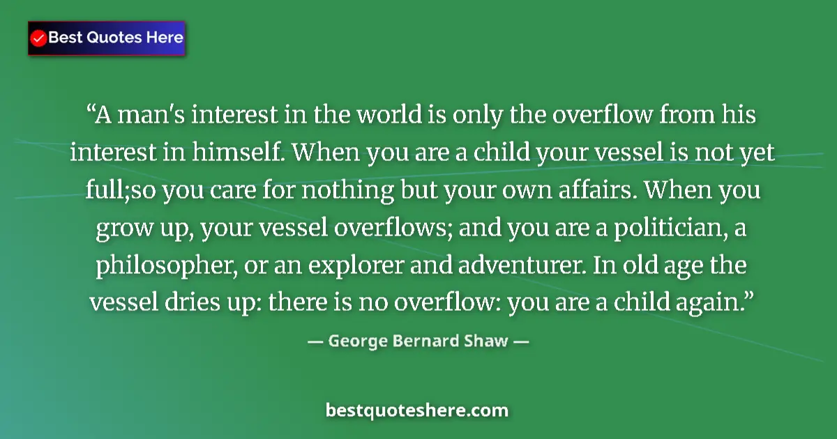 Quote by George Bernard Shaw: A man's interest in the world is only the overflow from his interest in himself. When you are a chil...