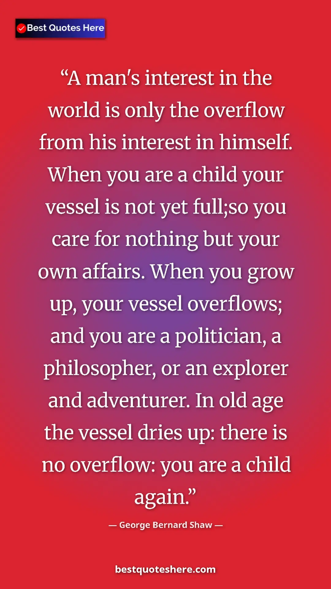 George Bernard Shaw Quote Card: "A man's interest in the world is only the overflow from his..." Pinterest quote poster by George Bernard Shaw: "A man's interest in the world is only the overflow from his..."