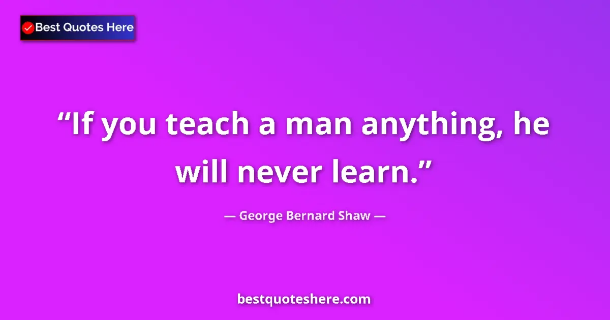 George Bernard Shaw Quote: "If you teach a man anything, he will never learn." George Bernard Shaw quote: "If you teach a man anything, he will never learn."