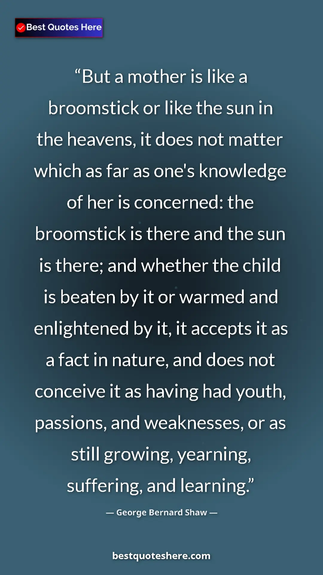 George Bernard Shaw Quote Card: "But a mother is like a broomstick or like the sun in the..." Pinterest quote poster by George Bernard Shaw: "But a mother is like a broomstick or like the sun in the..."