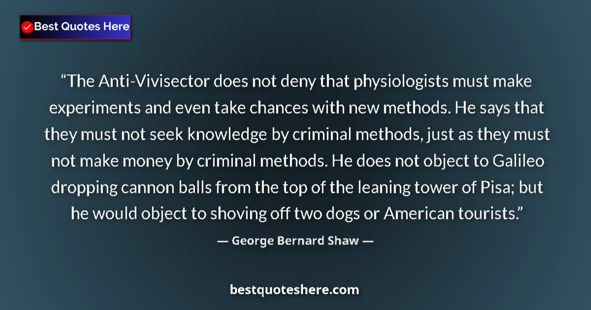 Quote by George Bernard Shaw: The Anti-Vivisector does not deny that physiologists must make experiments and even take chances wit...