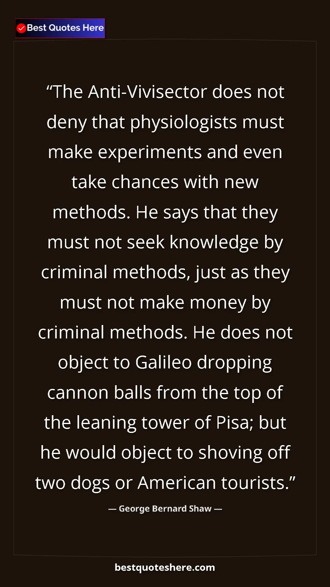 George Bernard Shaw Quote Card: "The Anti-Vivisector does not deny that physiologists must..." Pinterest quote poster by George Bernard Shaw: "The Anti-Vivisector does not deny that physiologists must..."