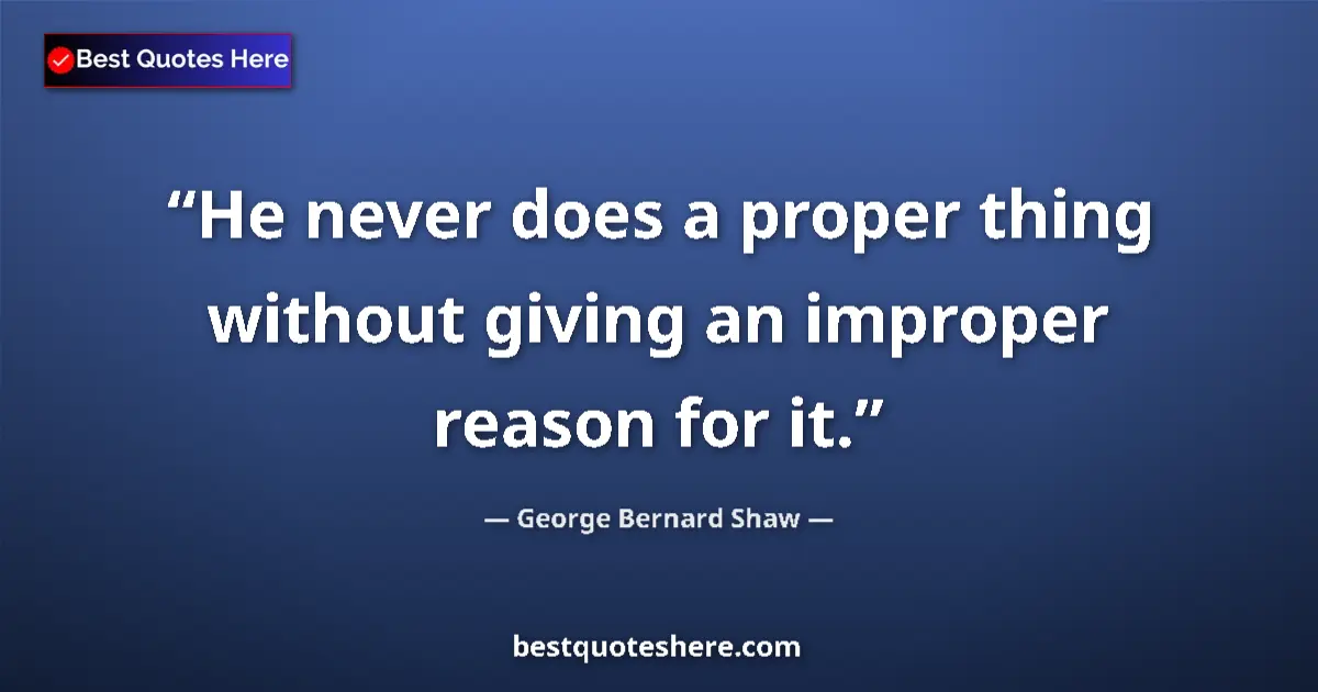 Quote by George Bernard Shaw: He never does a proper thing without giving an improper reason for it....