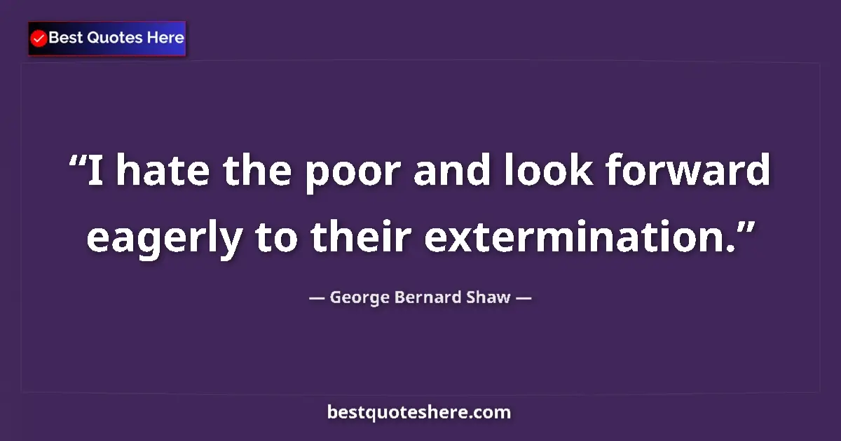 Quote by George Bernard Shaw: I hate the poor and look forward eagerly to their extermination....