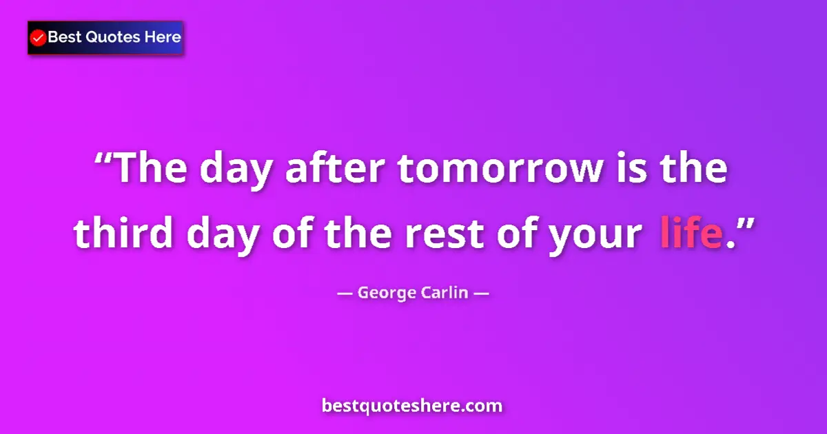 Quote by George Carlin: The day after tomorrow is the third day of the rest of your life....