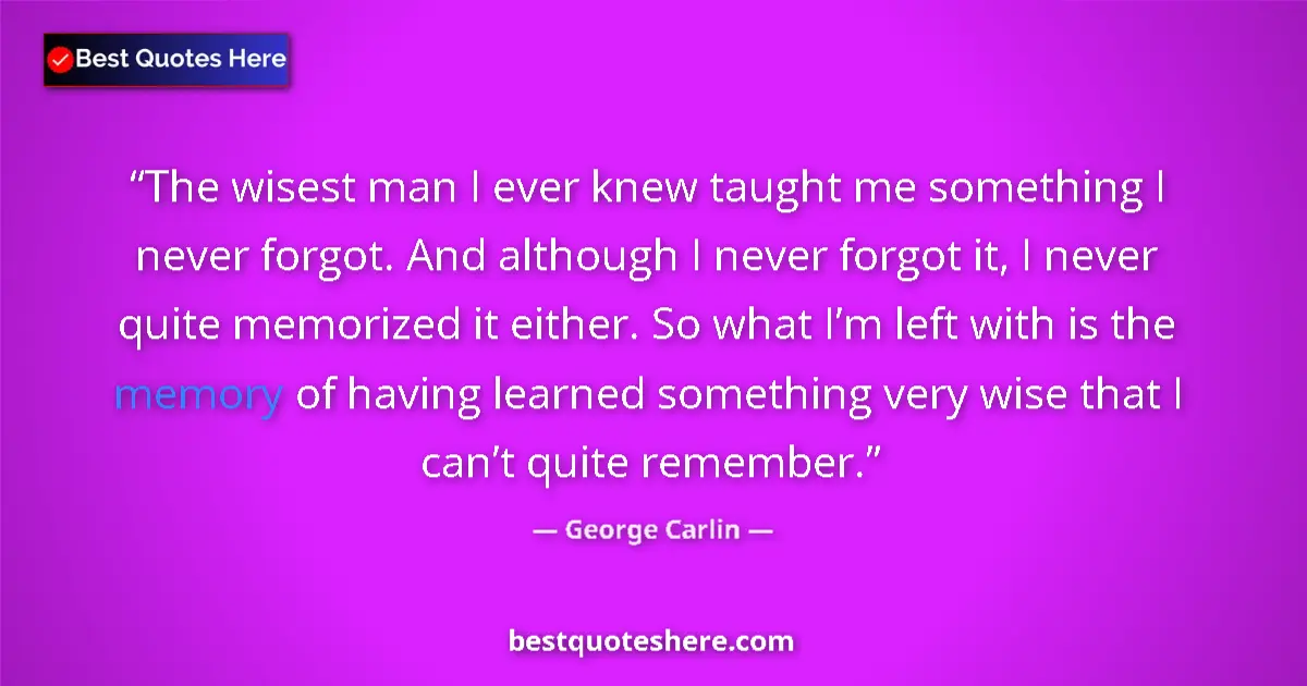 Quote by George Carlin: The wisest man I ever knew taught me something I never forgot. And although I never forgot it, I nev...