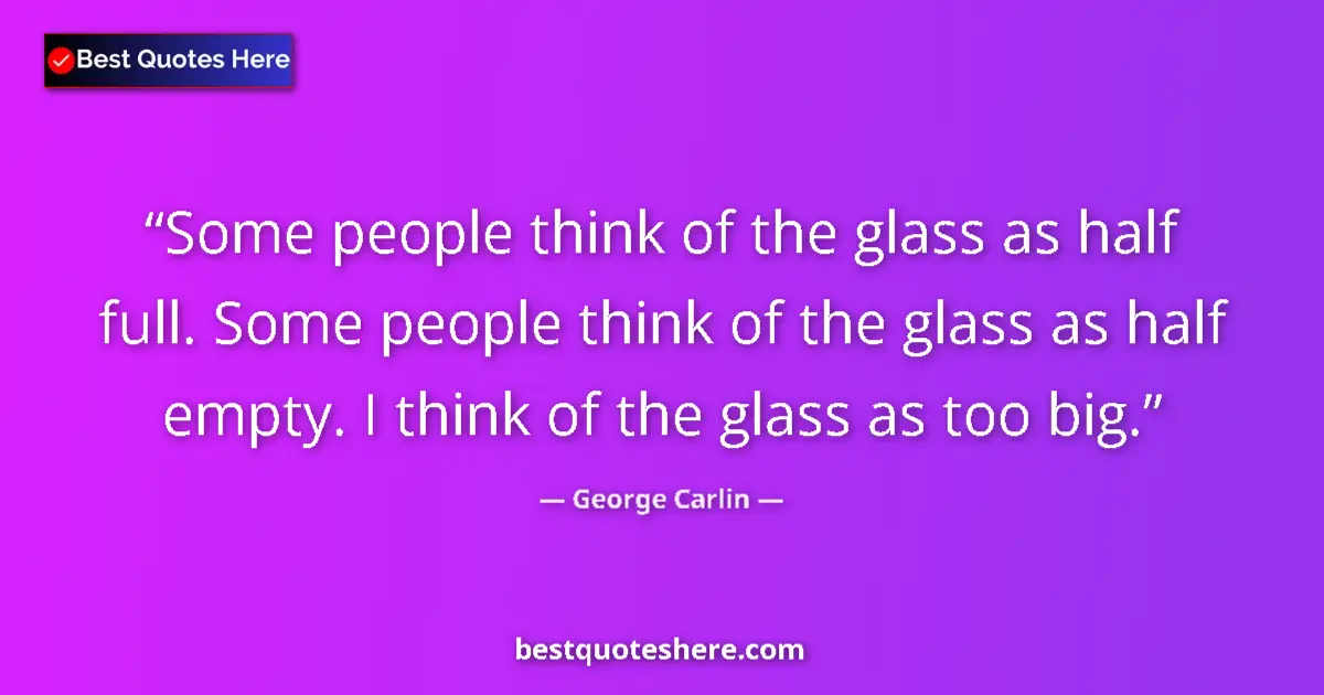 Quote by George Carlin: Some people think of the glass as half full. Some people think of the glass as half empty. I think o...