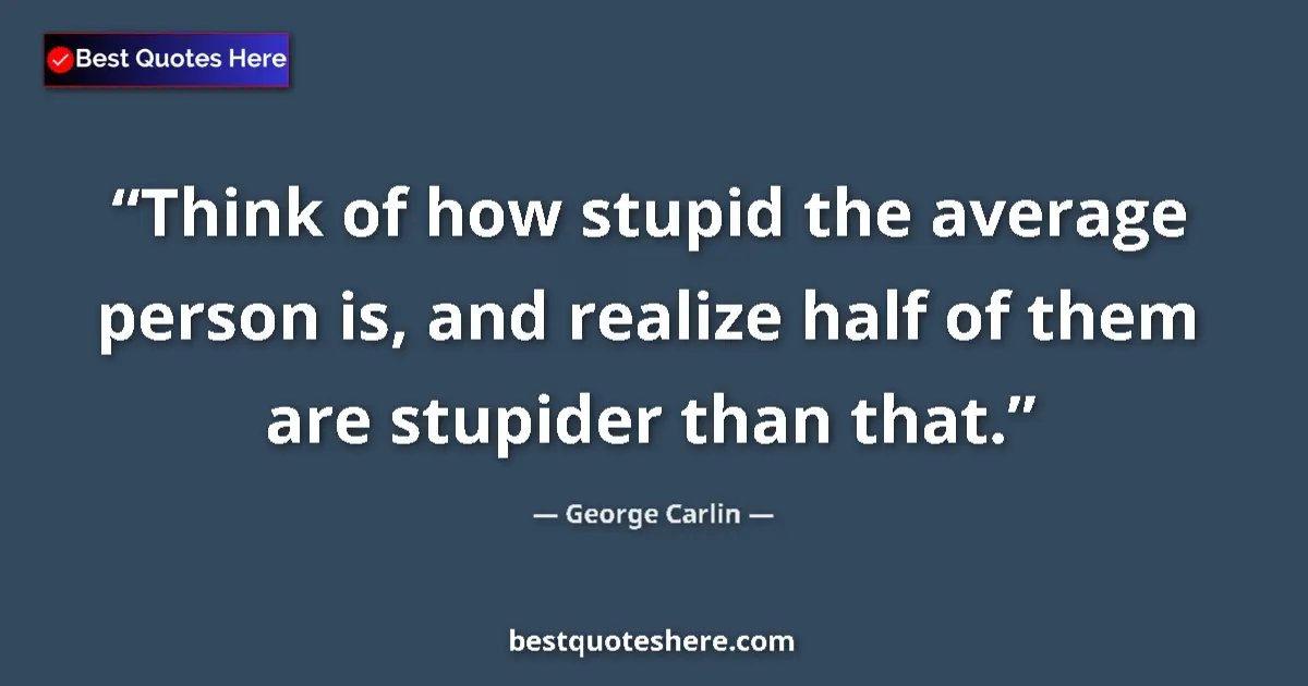 Quote by George Carlin: Think of how stupid the average person is, and realize half of them are stupider than that....