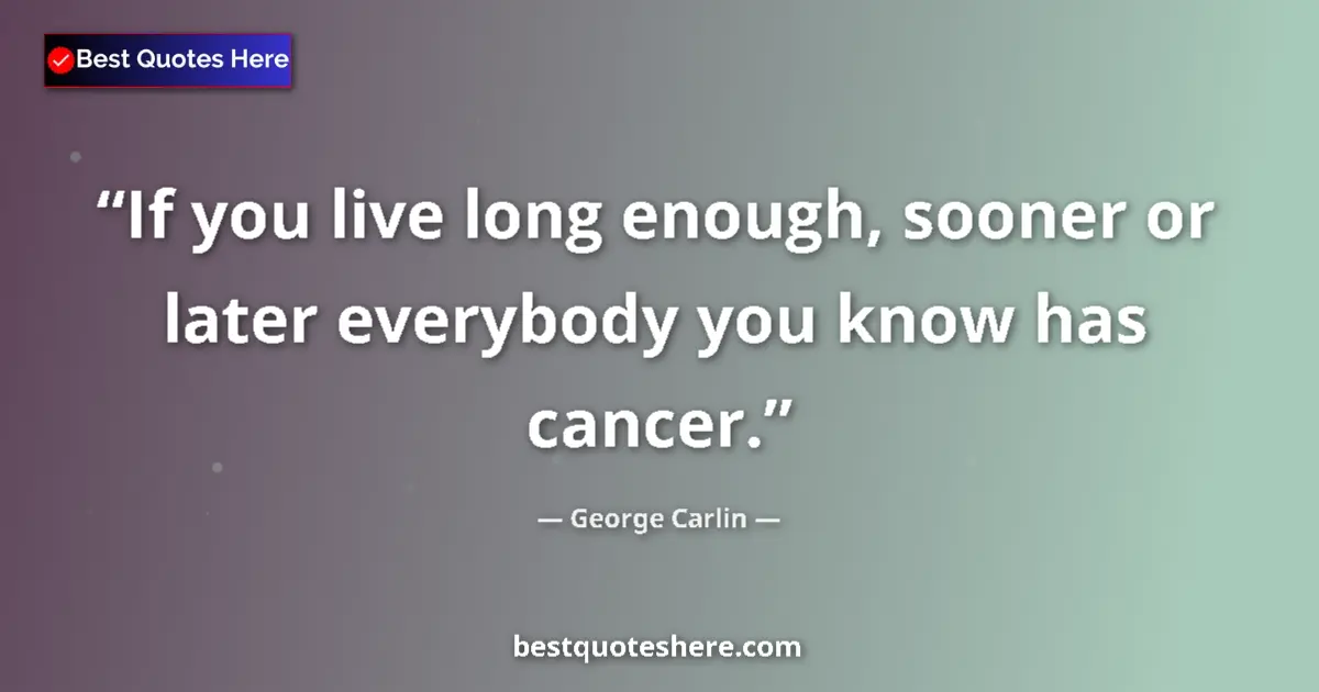 Quote by George Carlin: If you live long enough, sooner or later everybody you know has cancer....