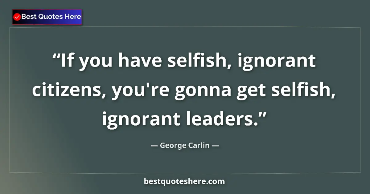Quote by George Carlin: If you have selfish, ignorant citizens, you're gonna get selfish, ignorant leaders....