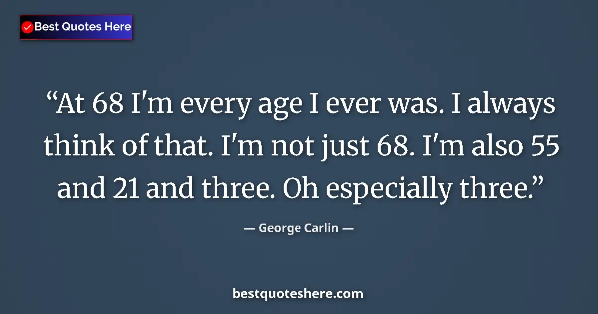 Quote by George Carlin: At 68 I'm every age I ever was. I always think of that. I'm not just 68. I'm also 55 and 21 and thre...