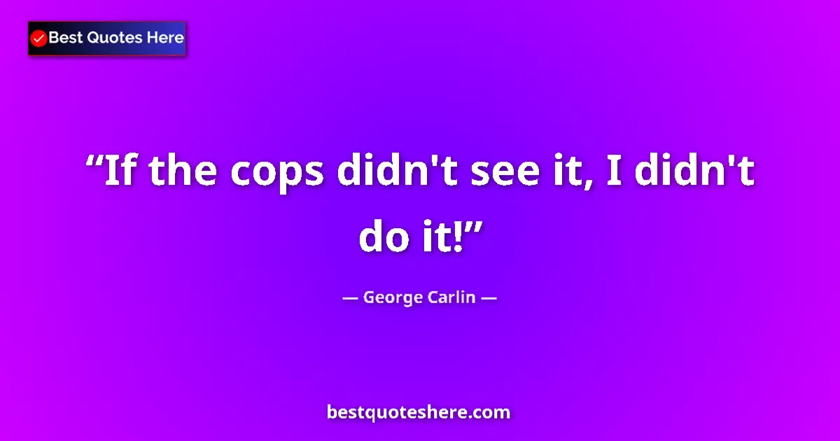 Quote by George Carlin: If the cops didn't see it, I didn't do it!...
