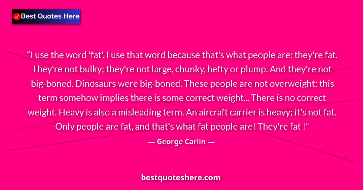 Quote by George Carlin: I use the word 'fat'. I use that word because that's what people are: they're fat. They're not bulky...