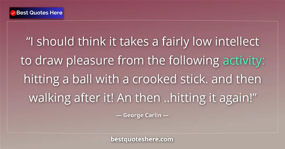 Quote by George Carlin: I should think it takes a fairly low intellect to draw pleasure from the following activity: hitting...