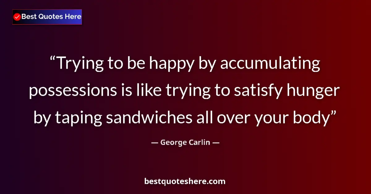 Quote by George Carlin: Trying to be happy by accumulating possessions is like trying to satisfy hunger by taping sandwiches...