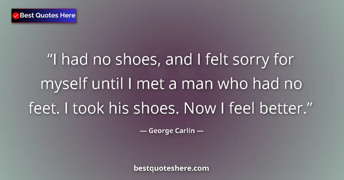 Quote by George Carlin: I had no shoes, and I felt sorry for myself until I met a man who had no feet. I took his shoes. Now...