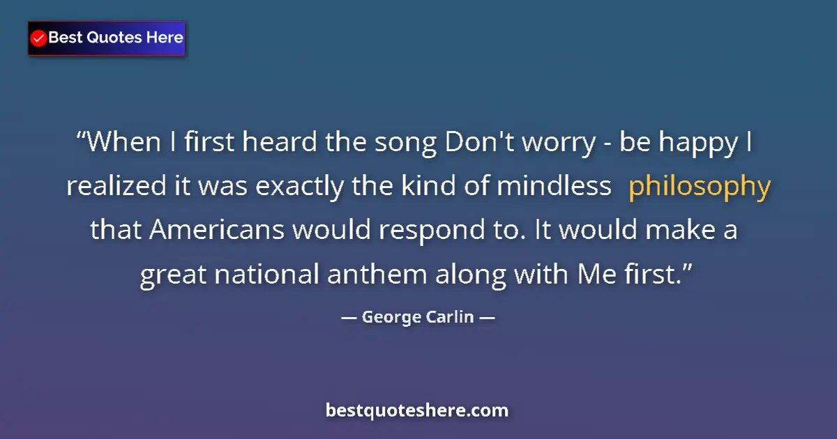 Image for the quote by George Carlin: When I first heard the song Don't worry - be happy I realized it was exactly the kind of mindless ph...