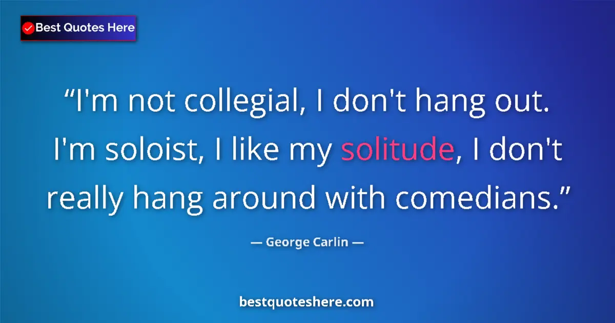 Quote by George Carlin: I'm not collegial, I don't hang out. I'm soloist, I like my solitude, I don't really hang around wit...