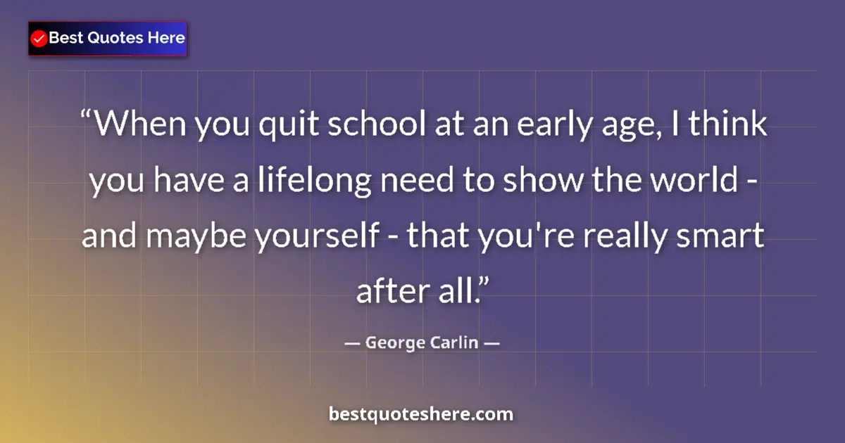 Quote by George Carlin: When you quit school at an early age, I think you have a lifelong need to show the world - and maybe...